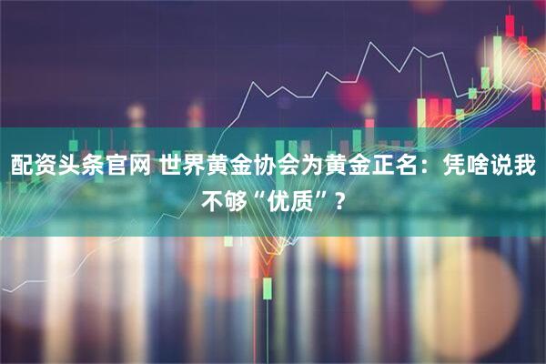 配资头条官网 世界黄金协会为黄金正名：凭啥说我不够“优质”？