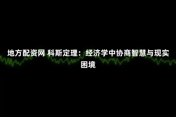地方配资网 科斯定理：经济学中协商智慧与现实困境