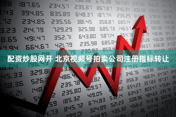 配资炒股网开 北京视频号拍卖公司注册指标转让