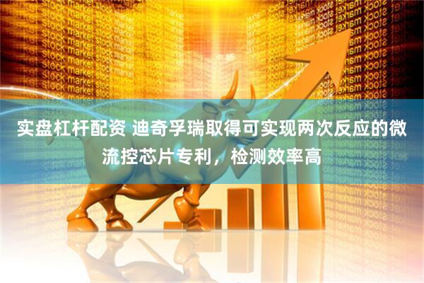 实盘杠杆配资 迪奇孚瑞取得可实现两次反应的微流控芯片专利，检测效率高