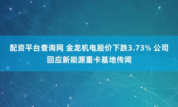 配资平台查询网 金龙机电股价下跌3.73% 公司回应新能源重卡基地传闻