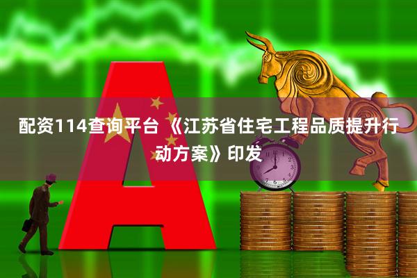 配资114查询平台 《江苏省住宅工程品质提升行动方案》印发