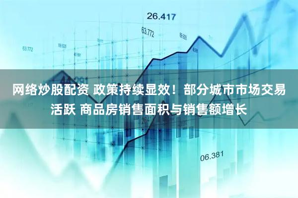 网络炒股配资 政策持续显效！部分城市市场交易活跃 商品房销售面积与销售额增长