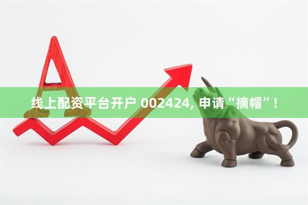线上配资平台开户 002424, 申请“摘帽”!