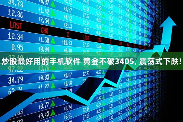 炒股最好用的手机软件 黄金不破3405, 震荡式下跌!