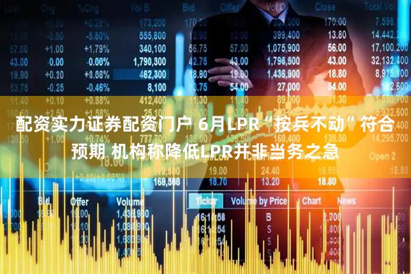 配资实力证券配资门户 6月LPR“按兵不动”符合预期 机构称降低LPR并非当务之急