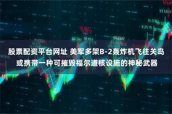 股票配资平台网址 美军多架B-2轰炸机飞往关岛 或携带一种可摧毁福尔道核设施的神秘武器