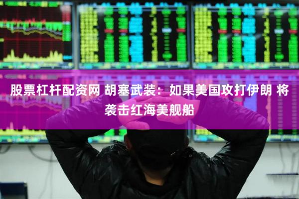 股票杠杆配资网 胡塞武装：如果美国攻打伊朗 将袭击红海美舰船