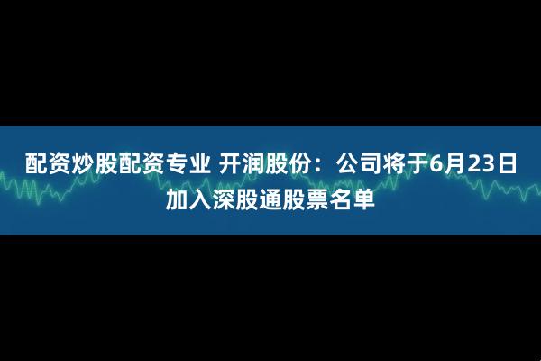 配资炒股配资专业 开润股份：公司将于6月23日加入深股通股票名单