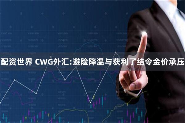 配资世界 CWG外汇:避险降温与获利了结令金价承压
