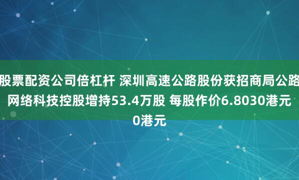 股票配资公司倍杠杆 深圳高速公路股份获招商局公路网络科技控股增持53.4万股 每股作价6.8030港元