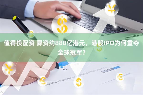 值得投配资 募资约880亿港元，港股IPO为何重夺全球冠军？