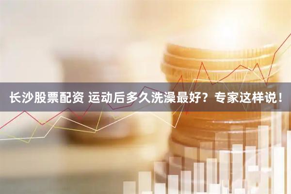 长沙股票配资 运动后多久洗澡最好？专家这样说！