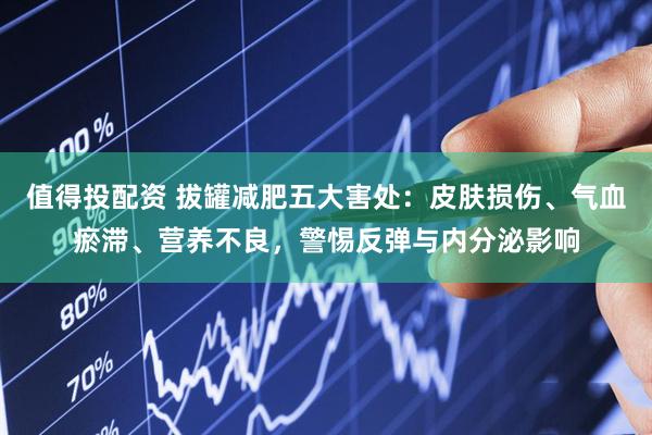 值得投配资 拔罐减肥五大害处：皮肤损伤、气血瘀滞、营养不良，警惕反弹与内分泌影响