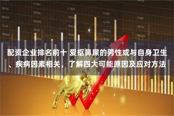 配资企业排名前十 爱抠鼻屎的男性或与自身卫生、疾病因素相关，了解四大可能原因及应对方法