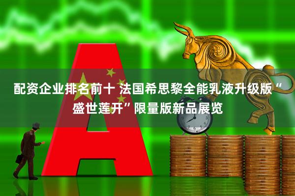 配资企业排名前十 法国希思黎全能乳液升级版“盛世莲开”限量版新品展览