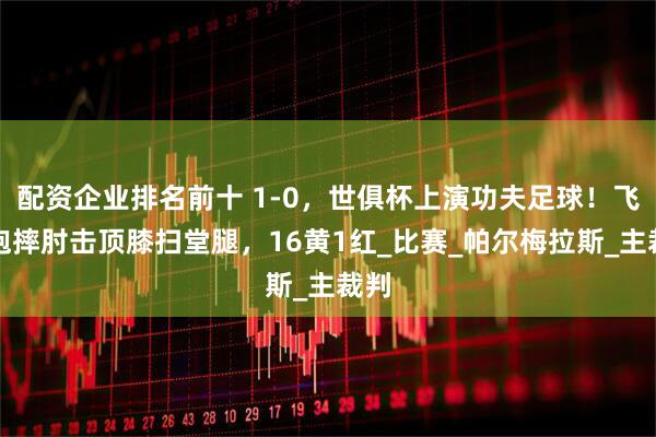 配资企业排名前十 1-0，世俱杯上演功夫足球！飞铲抱摔肘击顶膝扫堂腿，16黄1红_比赛_帕尔梅拉斯_主裁判
