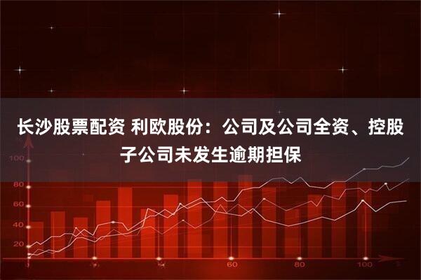 长沙股票配资 利欧股份：公司及公司全资、控股子公司未发生逾期担保