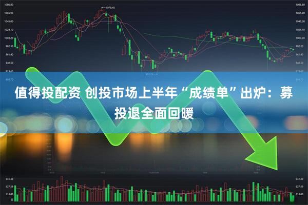值得投配资 创投市场上半年“成绩单”出炉：募投退全面回暖