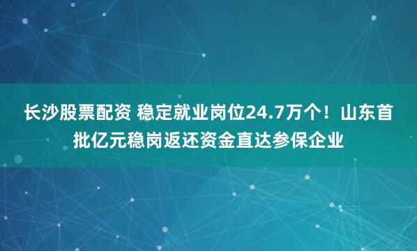 长沙股票配资 稳定就业岗位24.7万个！山东首批亿元稳岗返还资金直达参保企业