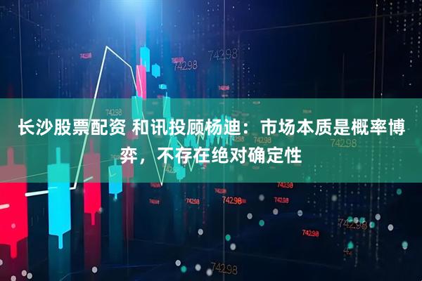 长沙股票配资 和讯投顾杨迪：市场本质是概率博弈，不存在绝对确定性