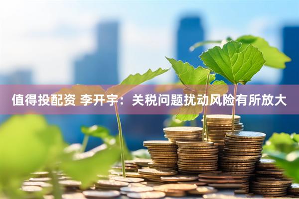 值得投配资 李开宇：关税问题扰动风险有所放大