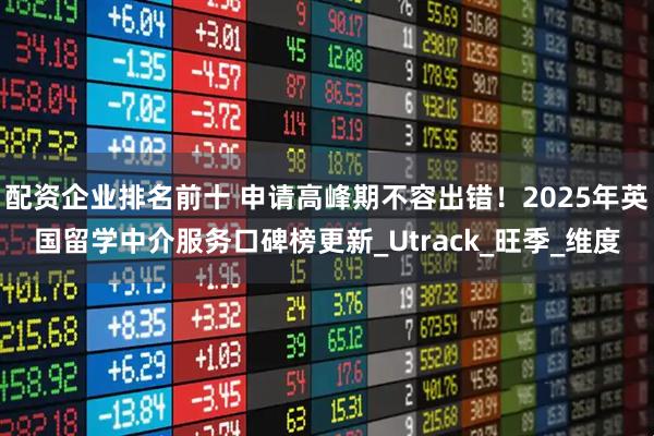 配资企业排名前十 申请高峰期不容出错！2025年英国留学中介服务口碑榜更新_Utrack_旺季_维度
