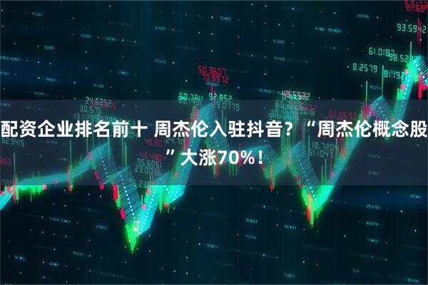 配资企业排名前十 周杰伦入驻抖音？“周杰伦概念股”大涨70%！