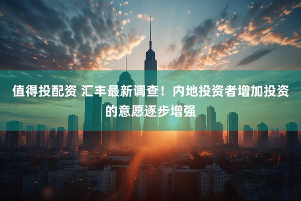 值得投配资 汇丰最新调查！内地投资者增加投资的意愿逐步增强