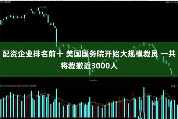 配资企业排名前十 美国国务院开始大规模裁员 一共将裁撤近3000人