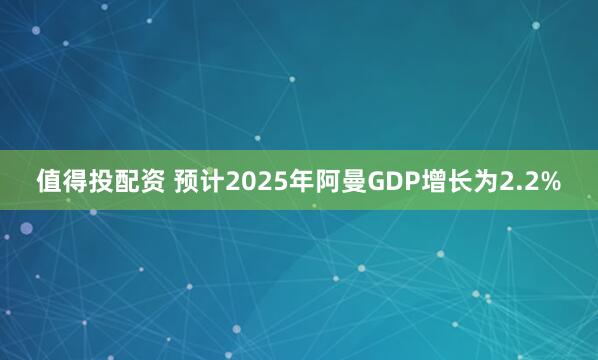 值得投配资 预计2025年阿曼GDP增长为2.2%