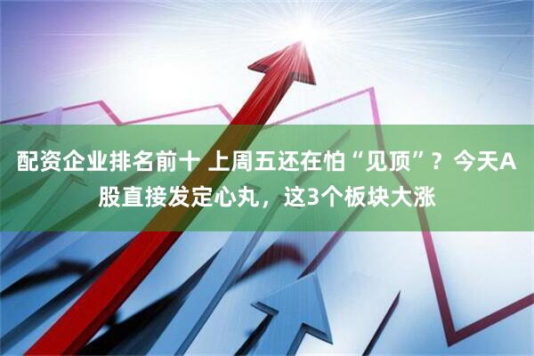 配资企业排名前十 上周五还在怕“见顶”？今天A股直接发定心丸，这3个板块大涨