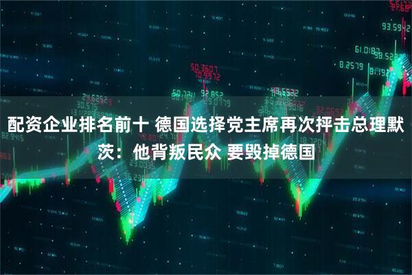 配资企业排名前十 德国选择党主席再次抨击总理默茨：他背叛民众 要毁掉德国