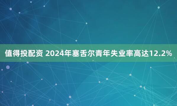 值得投配资 2024年塞舌尔青年失业率高达12.2%