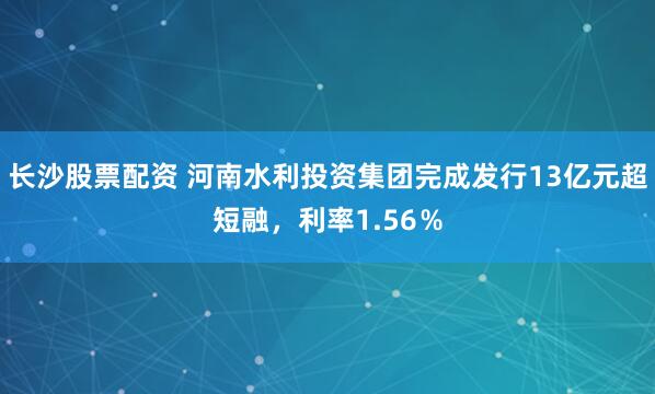 长沙股票配资 河南水利投资集团完成发行13亿元超短融，利率1.56％