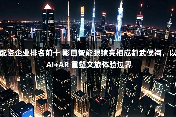 配资企业排名前十 影目智能眼镜亮相成都武侯祠，以 AI+AR 重塑文旅体验边界