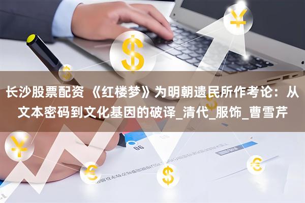 长沙股票配资 《红楼梦》为明朝遗民所作考论：从文本密码到文化基因的破译_清代_服饰_曹雪芹