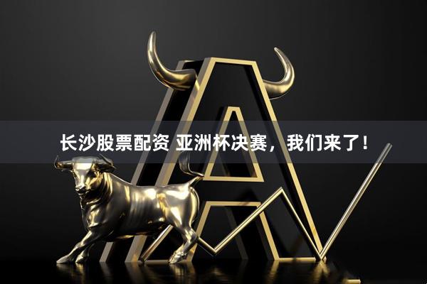 长沙股票配资 亚洲杯决赛，我们来了！