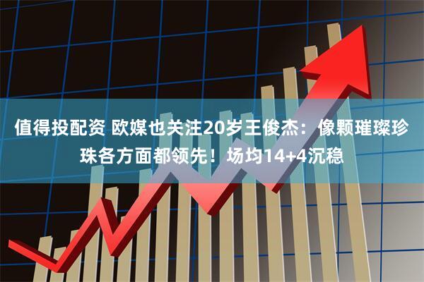值得投配资 欧媒也关注20岁王俊杰：像颗璀璨珍珠各方面都领先！场均14+4沉稳