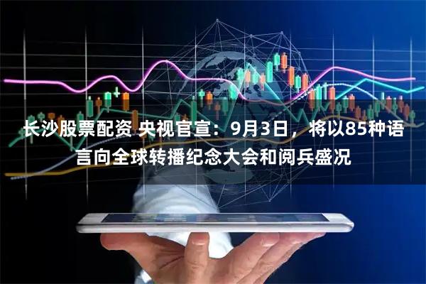 长沙股票配资 央视官宣：9月3日，将以85种语言向全球转播纪念大会和阅兵盛况