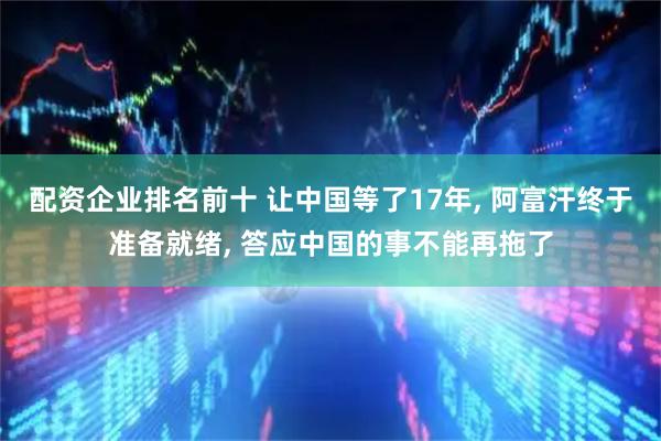 配资企业排名前十 让中国等了17年, 阿富汗终于准备就绪, 答应中国的事不能再拖了