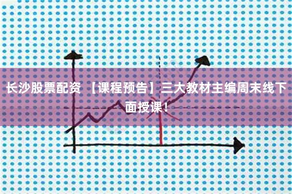 长沙股票配资 【课程预告】三大教材主编周末线下面授课！