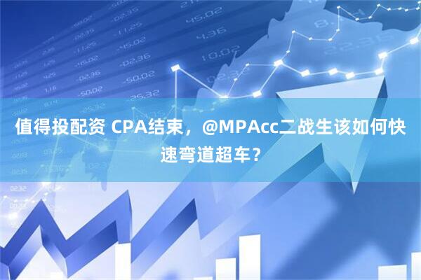 值得投配资 CPA结束，@MPAcc二战生该如何快速弯道超车？