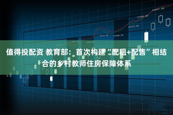 值得投配资 教育部：首次构建“配租+配售”相结合的乡村教师住房保障体系
