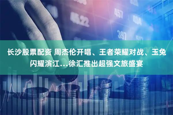 长沙股票配资 周杰伦开唱、王者荣耀对战、玉兔闪耀滨江…徐汇推出超强文旅盛宴