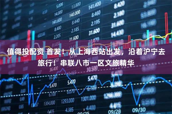 值得投配资 首发！从上海西站出发，沿着沪宁去旅行！串联八市一区文旅精华