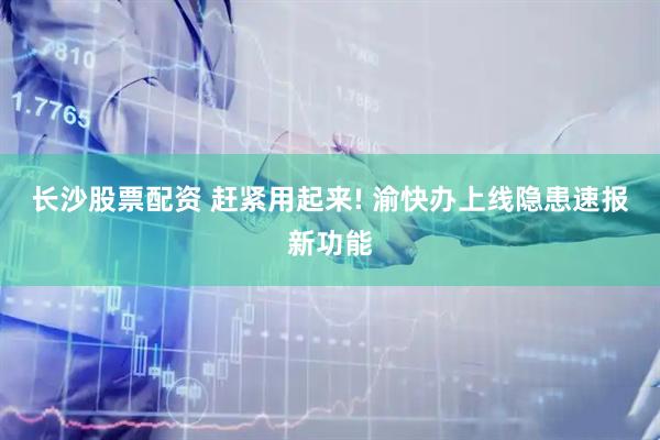 长沙股票配资 赶紧用起来! 渝快办上线隐患速报新功能