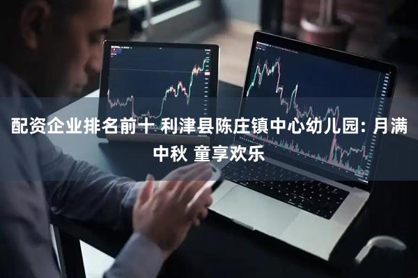 配资企业排名前十 利津县陈庄镇中心幼儿园: 月满中秋 童享欢乐