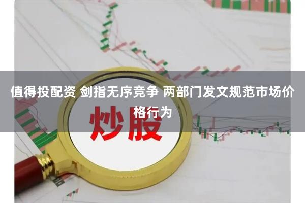 值得投配资 剑指无序竞争 两部门发文规范市场价格行为