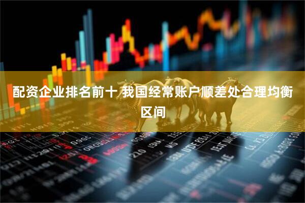 配资企业排名前十 我国经常账户顺差处合理均衡区间